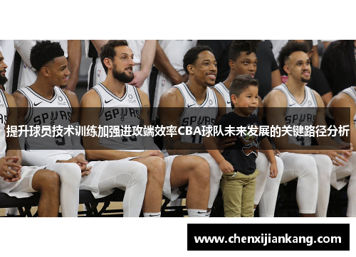 提升球员技术训练加强进攻端效率CBA球队未来发展的关键路径分析