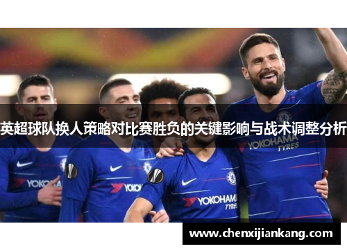英超球队换人策略对比赛胜负的关键影响与战术调整分析