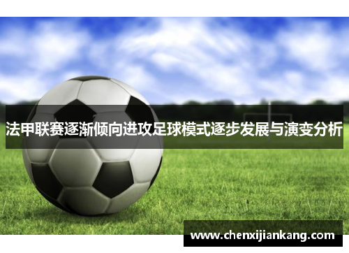 法甲联赛逐渐倾向进攻足球模式逐步发展与演变分析